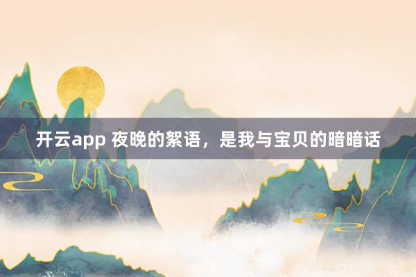 开云app 夜晚的絮语，是我与宝贝的暗暗话