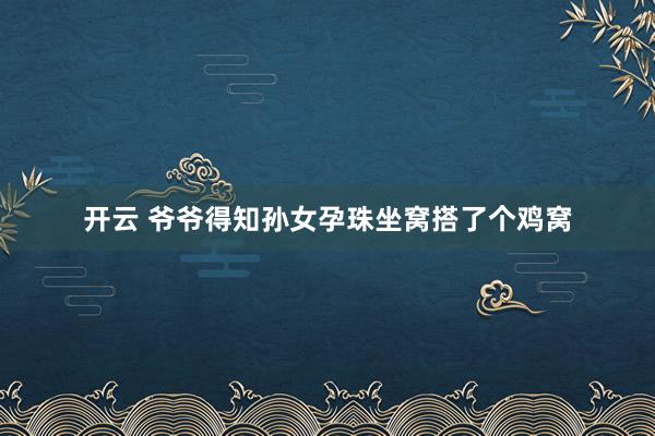 开云 爷爷得知孙女孕珠坐窝搭了个鸡窝
