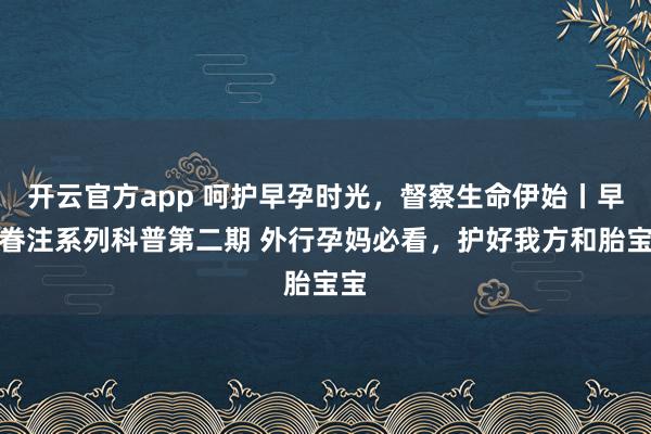 开云官方app 呵护早孕时光，督察生命伊始丨早孕眷注系列科普第二期 外行孕妈必看，护好我方和胎宝宝