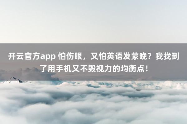 开云官方app 怕伤眼，又怕英语发蒙晚？我找到了用手机又不毁视力的均衡点！