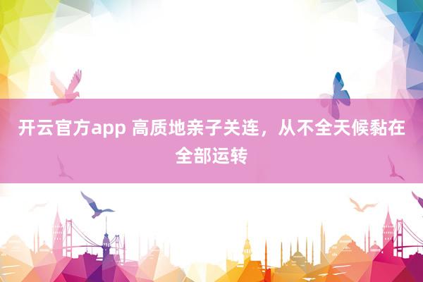 开云官方app 高质地亲子关连，从不全天候黏在全部运转
