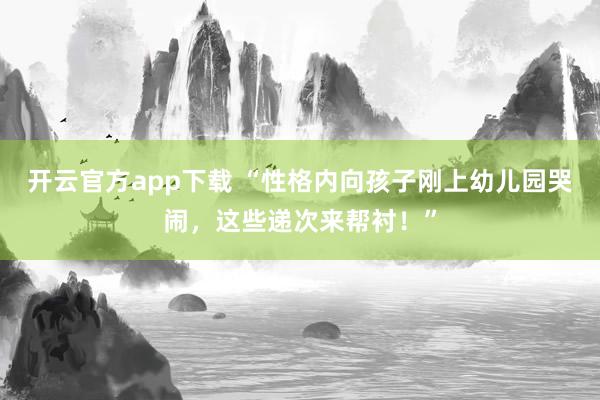 开云官方app下载 “性格内向孩子刚上幼儿园哭闹，这些递次来帮衬！”