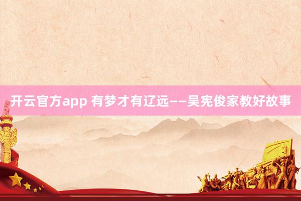 开云官方app 有梦才有辽远——吴宪俊家教好故事