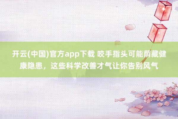 开云(中国)官方app下载 咬手指头可能荫藏健康隐患，这些科学改善才气让你告别风气