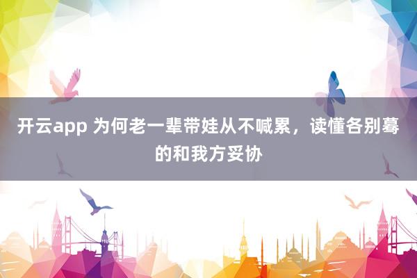 开云app 为何老一辈带娃从不喊累，读懂各别蓦的和我方妥协