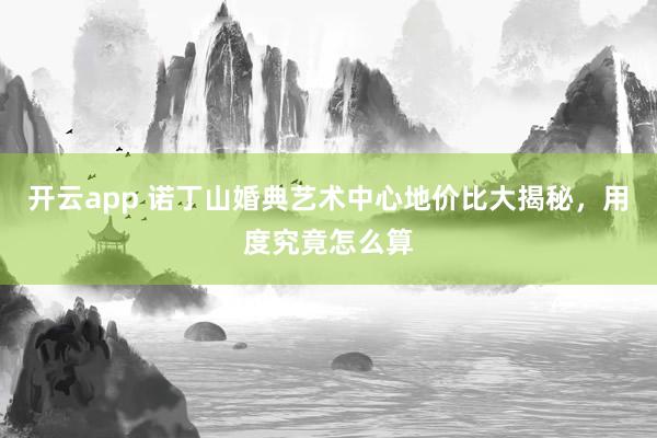开云app 诺丁山婚典艺术中心地价比大揭秘，用度究竟怎么算