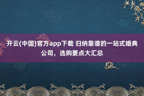 开云(中国)官方app下载 归纳靠谱的一站式婚典公司，选购要点大汇总
