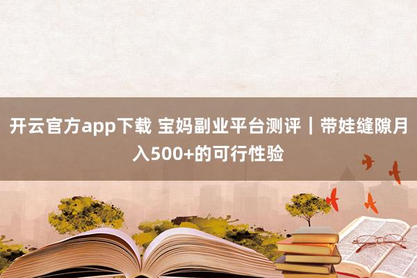 开云官方app下载 宝妈副业平台测评｜带娃缝隙月入500+的可行性验