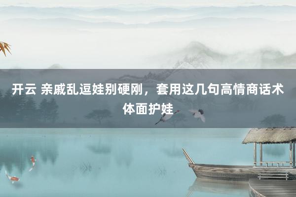 开云 亲戚乱逗娃别硬刚，套用这几句高情商话术体面护娃