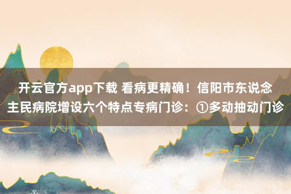 开云官方app下载 看病更精确！信阳市东说念主民病院增设六个特点专病门诊：①多动抽动门诊