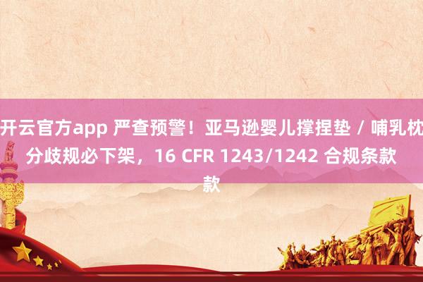 开云官方app 严查预警！亚马逊婴儿撑捏垫 / 哺乳枕分歧规必下架，16 CFR 1243/1242 合规条款