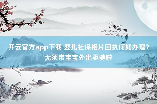 开云官方app下载 婴儿社保相片回执何如办理？无须带宝宝外出驱驰啦