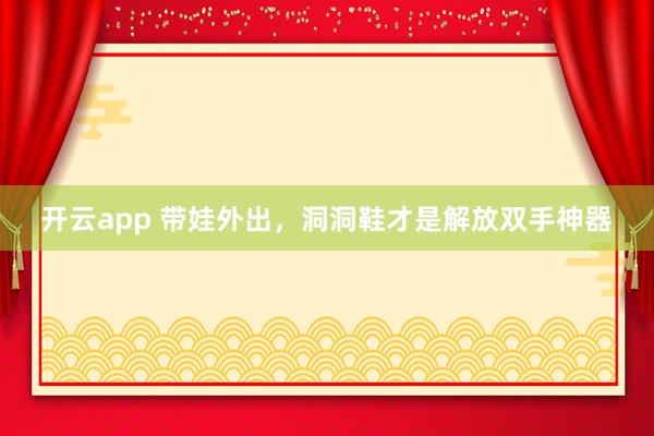 开云app 带娃外出，洞洞鞋才是解放双手神器