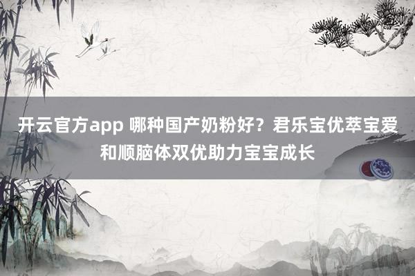 开云官方app 哪种国产奶粉好？君乐宝优萃宝爱和顺脑体双优助力宝宝成长