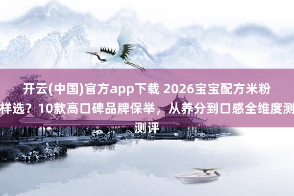 开云(中国)官方app下载 2026宝宝配方米粉怎样选？10款高口碑品牌保举，从养分到口感全维度测评