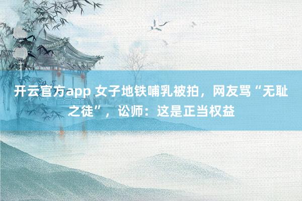 开云官方app 女子地铁哺乳被拍，网友骂“无耻之徒”，讼师：这是正当权益