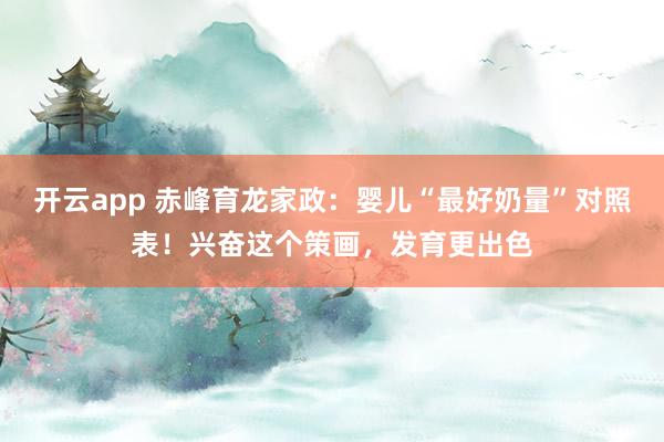 开云app 赤峰育龙家政：婴儿“最好奶量”对照表！兴奋这个策画，发育更出色