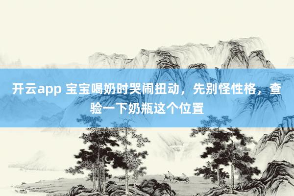 开云app 宝宝喝奶时哭闹扭动，先别怪性格，查验一下奶瓶这个位置