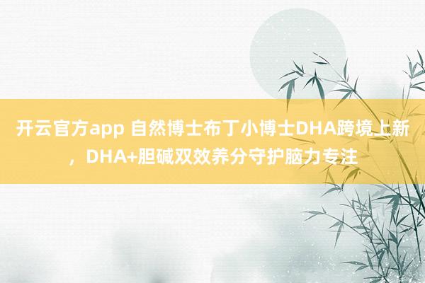 开云官方app 自然博士布丁小博士DHA跨境上新，DHA+胆碱双效养分守护脑力专注