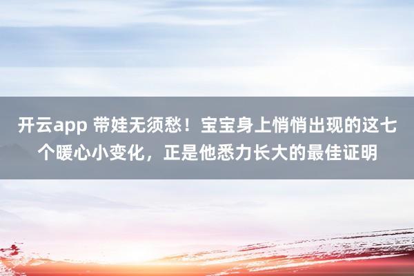开云app 带娃无须愁！宝宝身上悄悄出现的这七个暖心小变化，正是他悉力长大的最佳证明