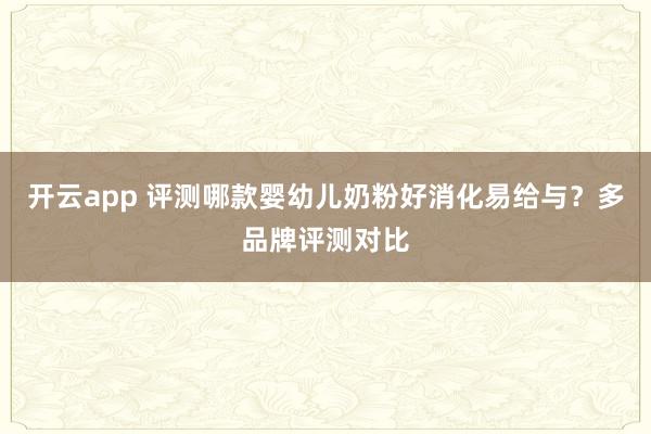 开云app 评测哪款婴幼儿奶粉好消化易给与？多品牌评测对比