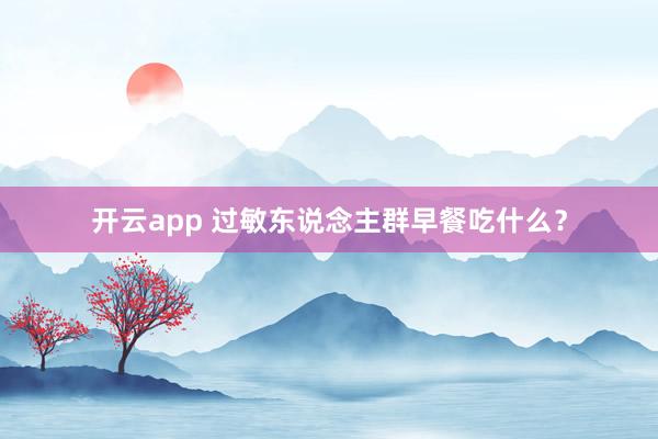 开云app 过敏东说念主群早餐吃什么？