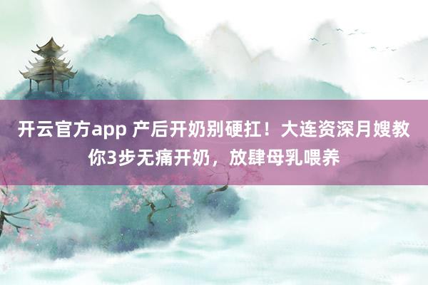 开云官方app 产后开奶别硬扛！大连资深月嫂教你3步无痛开奶，放肆母乳喂养