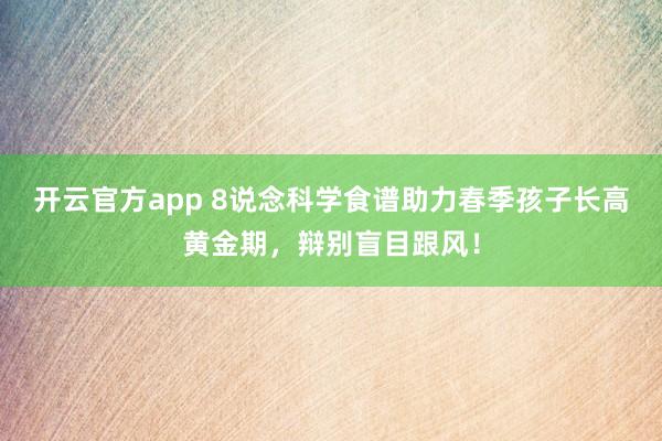 开云官方app 8说念科学食谱助力春季孩子长高黄金期，辩别盲目跟风！
