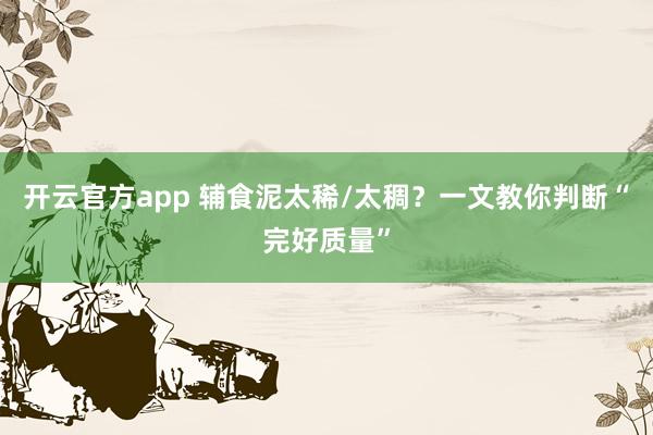 开云官方app 辅食泥太稀/太稠？一文教你判断“完好质量”