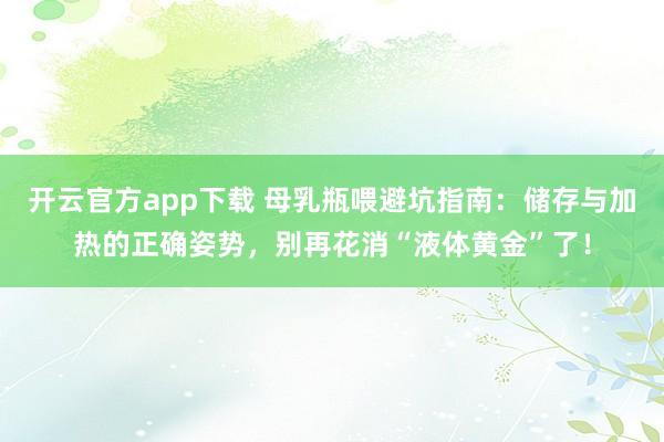 开云官方app下载 母乳瓶喂避坑指南：储存与加热的正确姿势，别再花消“液体黄金”了！