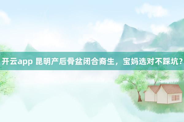 开云app 昆明产后骨盆闭合裔生，宝妈选对不踩坑？