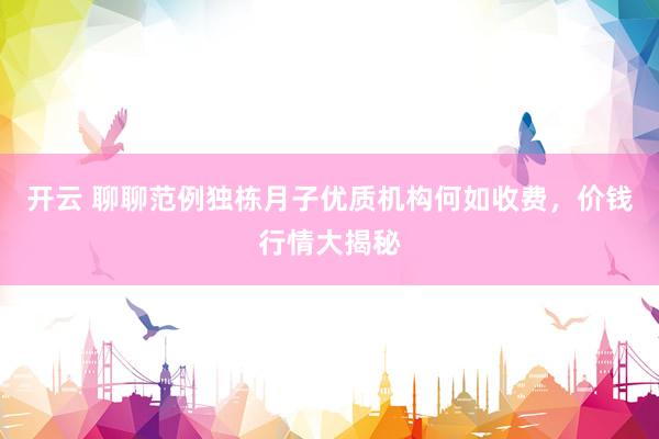 开云 聊聊范例独栋月子优质机构何如收费，价钱行情大揭秘