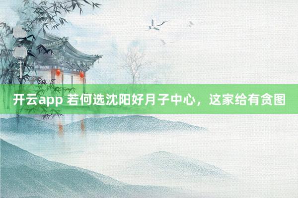 开云app 若何选沈阳好月子中心，这家给有贪图