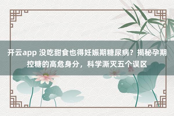 开云app 没吃甜食也得妊娠期糖尿病？揭秘孕期控糖的高危身分，科学澌灭五个误区