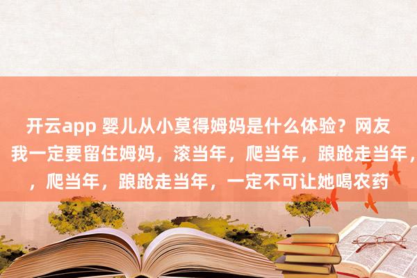 开云app 婴儿从小莫得姆妈是什么体验？网友：如果我能回到当年，我一定要留住姆妈，滚当年，爬当年，踉跄走当年，一定不可让她喝农药