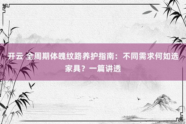 开云 全周期体魄纹路养护指南：不同需求何如选家具？一篇讲透