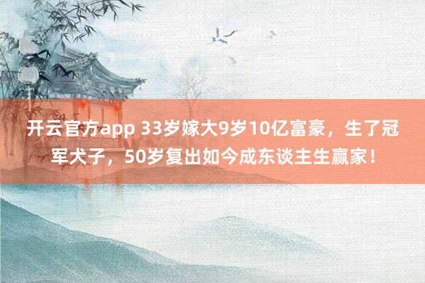 开云官方app 33岁嫁大9岁10亿富豪，生了冠军犬子，50岁复出如今成东谈主生赢家！