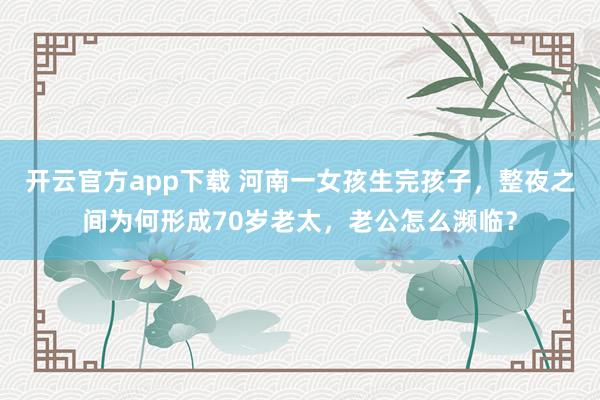 开云官方app下载 河南一女孩生完孩子，整夜之间为何形成70岁老太，老公怎么濒临？