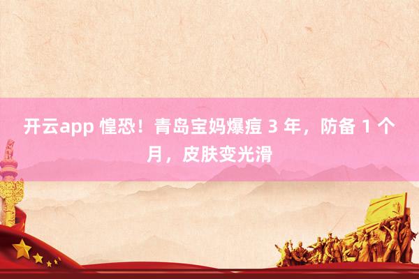 开云app 惶恐！青岛宝妈爆痘 3 年，防备 1 个月，皮肤变光滑