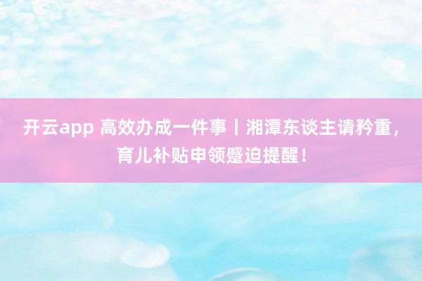 开云app 高效办成一件事丨湘潭东谈主请矜重，育儿补贴申领蹙迫提醒！