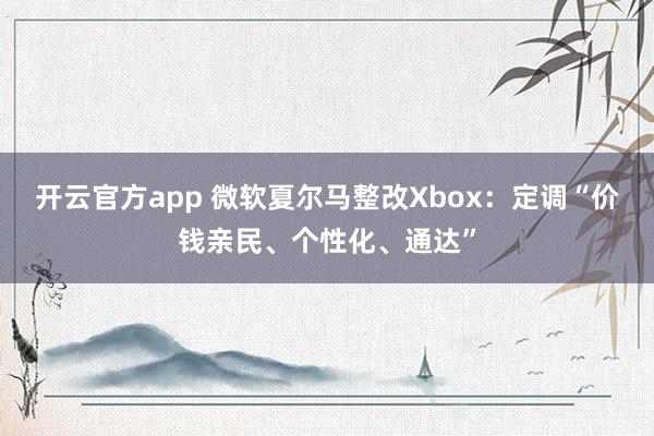 开云官方app 微软夏尔马整改Xbox：定调“价钱亲民、个性化、通达”