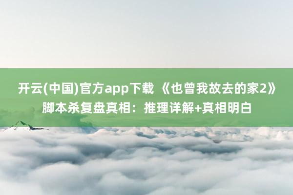 开云(中国)官方app下载 《也曾我故去的家2》脚本杀复盘真相：推理详解+真相明白