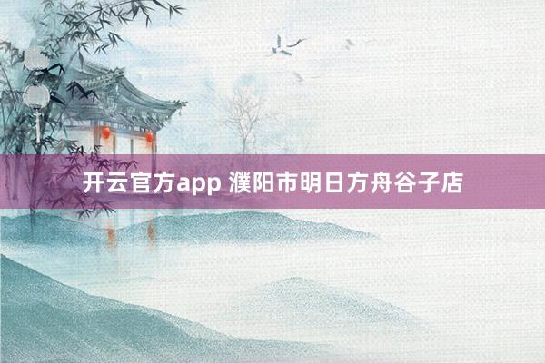 开云官方app 濮阳市明日方舟谷子店