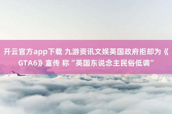 开云官方app下载 九游资讯文娱英国政府拒却为《GTA6》宣传 称“英国东说念主民俗低调”