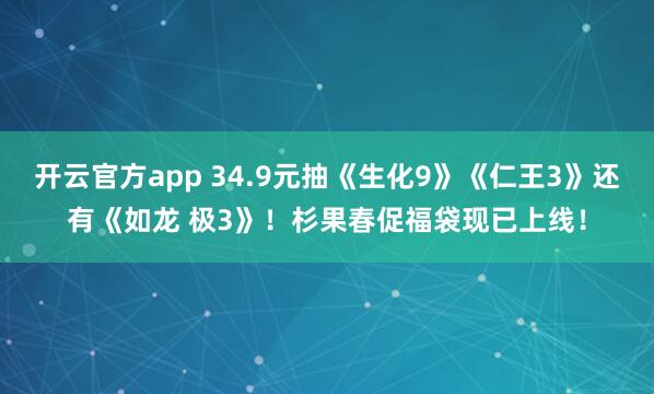 开云官方app 34.9元抽《生化9》《仁王3》还有《如龙 极3》！杉果春促福袋现已上线！