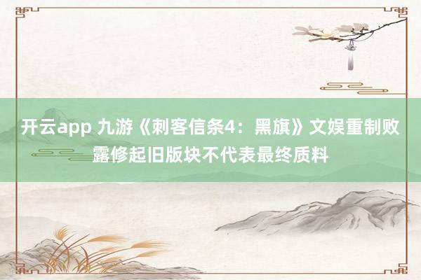 开云app 九游《刺客信条4：黑旗》文娱重制败露修起旧版块不代表最终质料