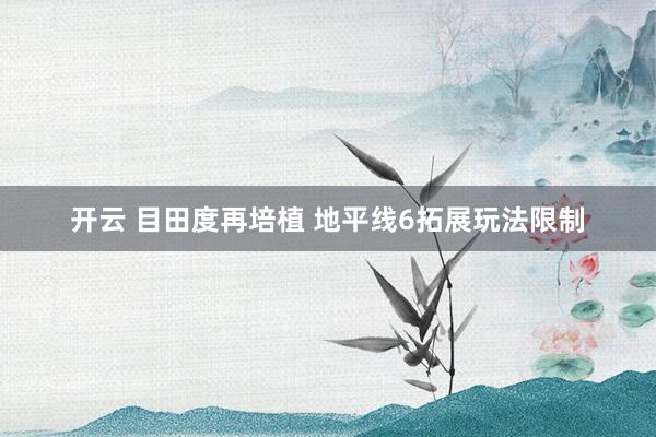 开云 目田度再培植 地平线6拓展玩法限制