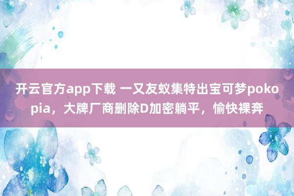 开云官方app下载 一又友蚁集特出宝可梦pokopia，大牌厂商删除D加密躺平，愉快裸奔