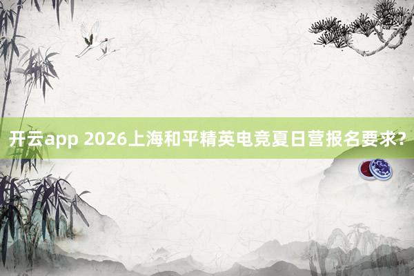 开云app 2026上海和平精英电竞夏日营报名要求？