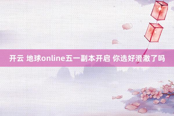开云 地球online五一副本开启 你选好澄澈了吗